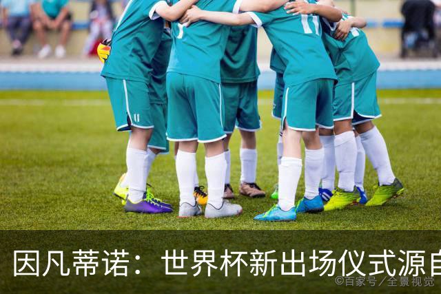 因凡蒂诺：世界杯新出场仪式源自于皮耶罗的建议，全队一起唱国歌